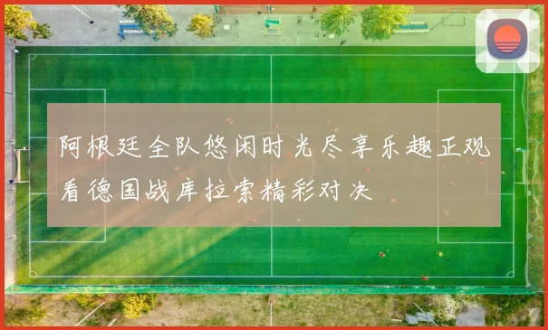 阿根廷全队悠闲时光尽享乐趣正观看德国战库拉索精彩对决