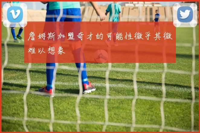 詹姆斯加盟奇才的可能性微乎其微难以想象