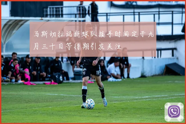 马斯切拉诺新球队接手时间定于九月三十日等待期引发关注