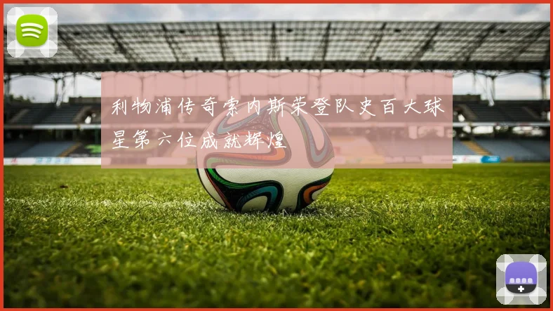 利物浦传奇索内斯荣登队史百大球星第六位成就辉煌
