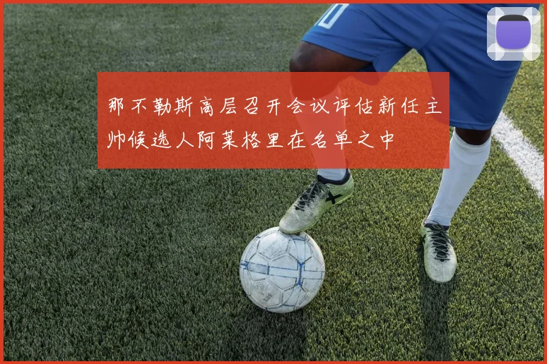 那不勒斯高层召开会议评估新任主帅候选人阿莱格里在名单之中