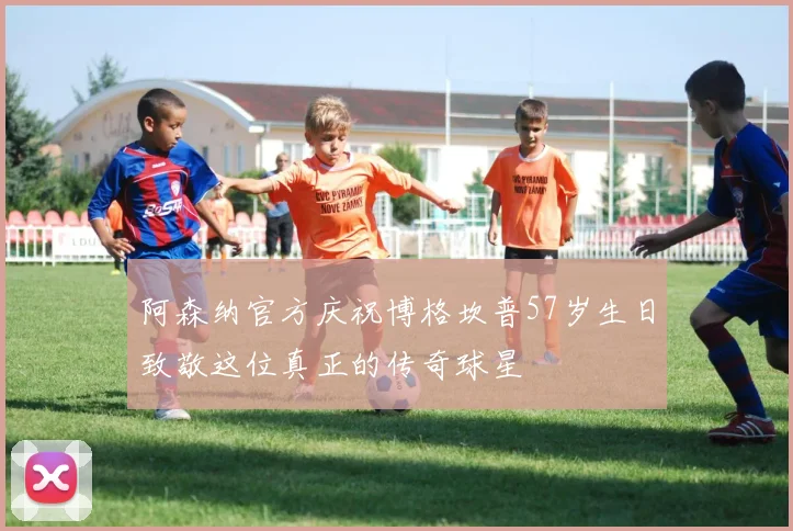 阿森纳官方庆祝博格坎普57岁生日致敬这位真正的传奇球星
