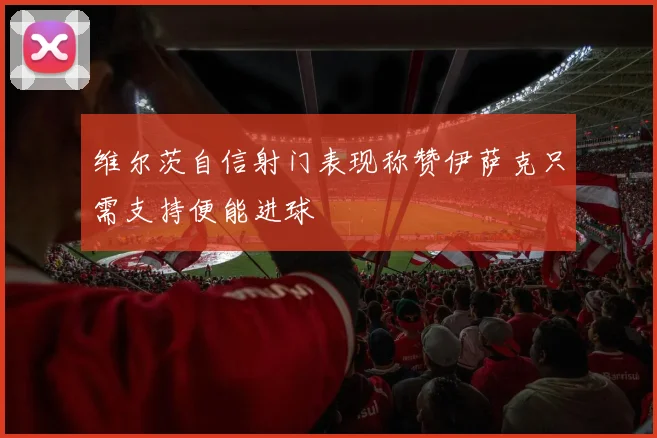 维尔茨自信射门表现称赞伊萨克只需支持便能进球