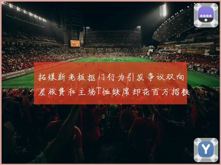 拓媒新老板抠门行为引发争议双向差旅费和主场T恤缺席却花百万招教练