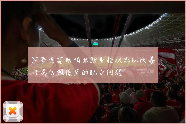 阿隆索需助帕尔默重拾状态以改善与恩佐佩德罗的配合问题
