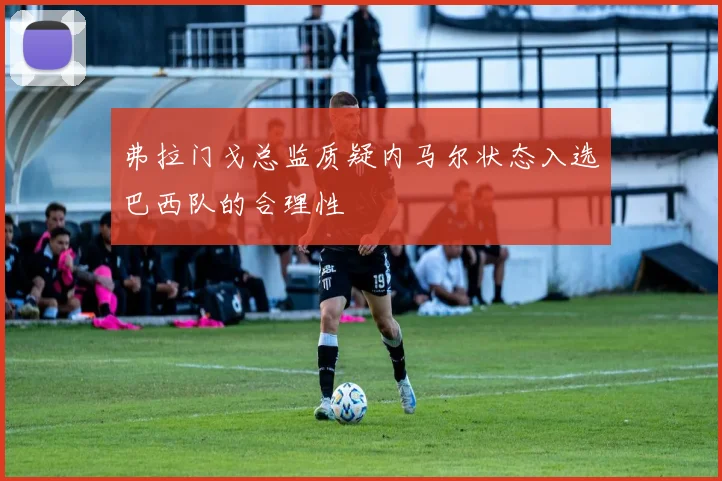 弗拉门戈总监质疑内马尔状态入选巴西队的合理性