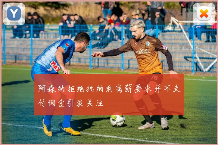 阿森纳拒绝托纳利高薪要求并不支付佣金引发关注