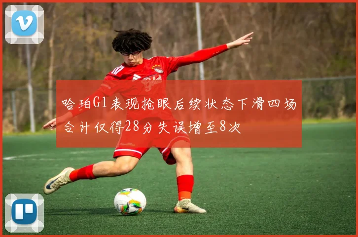 哈珀G1表现抢眼后续状态下滑四场合计仅得28分失误增至8次