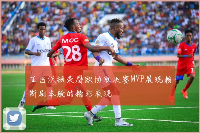 亚当沃顿荣膺欧协联决赛MVP展现赖斯剧本般的精彩表现