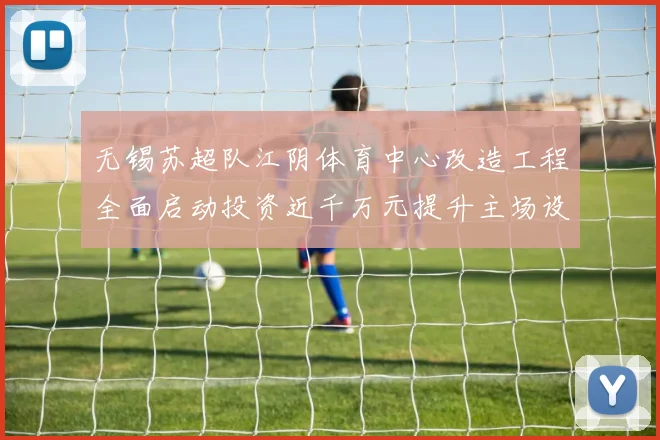 无锡苏超队江阴体育中心改造工程全面启动投资近千万元提升主场设施