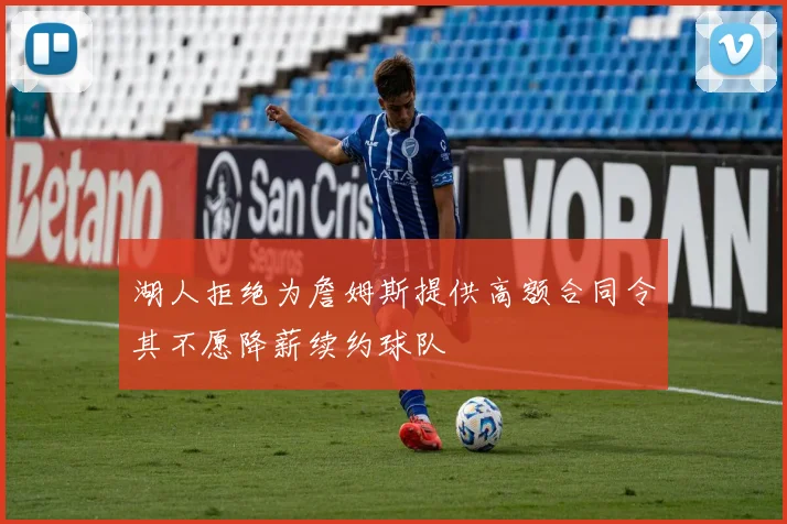 湖人拒绝为詹姆斯提供高额合同令其不愿降薪续约球队