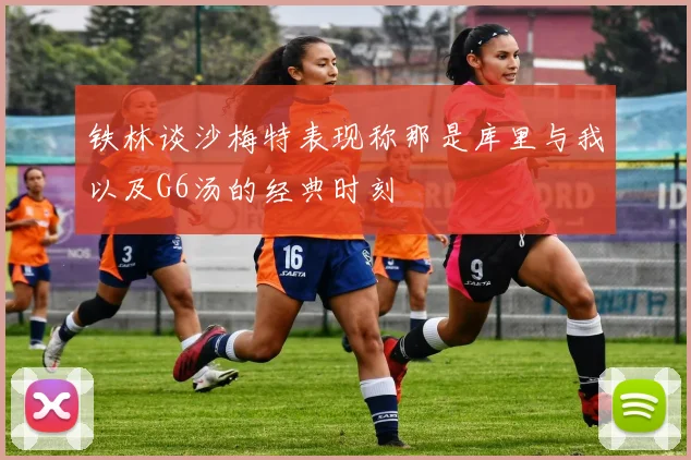 铁林谈沙梅特表现称那是库里与我以及G6汤的经典时刻