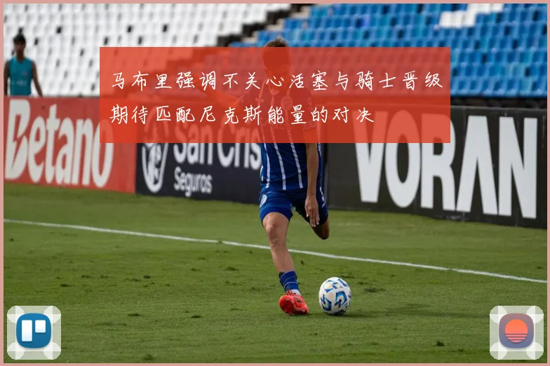 马布里强调不关心活塞与骑士晋级期待匹配尼克斯能量的对决